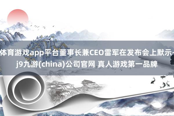 体育游戏app平台董事长兼CEO雷军在发布会上默示-j9九游(china)公司官网 真人游戏第一品牌