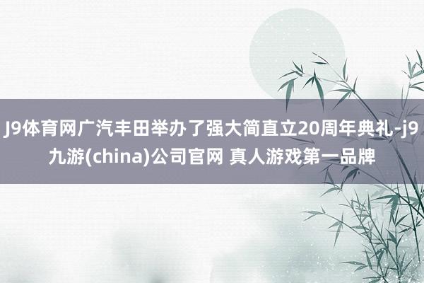 J9体育网广汽丰田举办了强大简直立20周年典礼-j9九游(china)公司官网 真人游戏第一品牌