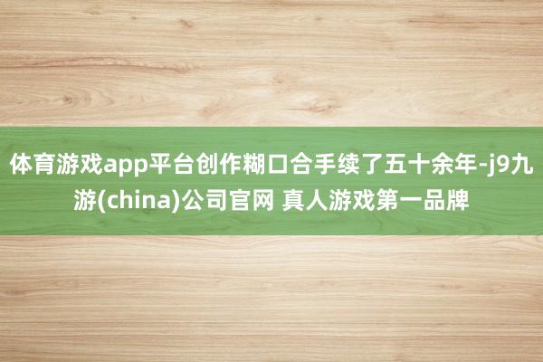 体育游戏app平台创作糊口合手续了五十余年-j9九游(china)公司官网 真人游戏第一品牌