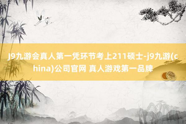 J9九游会真人第一凭环节考上211硕士-j9九游(china)公司官网 真人游戏第一品牌