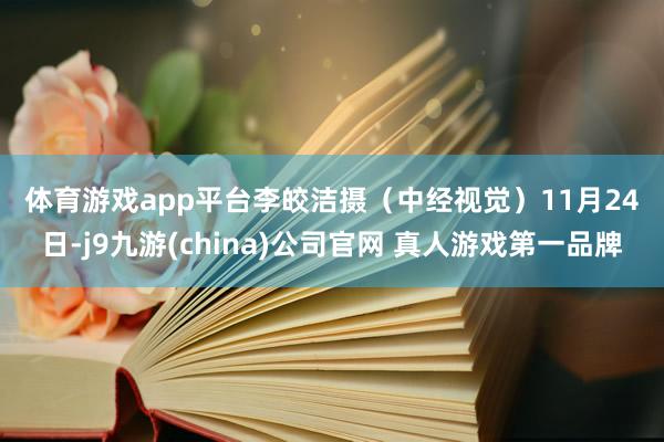 体育游戏app平台　　李皎洁摄（中经视觉）　　11月24日-j9九游(china)公司官网 真人游戏第一品牌