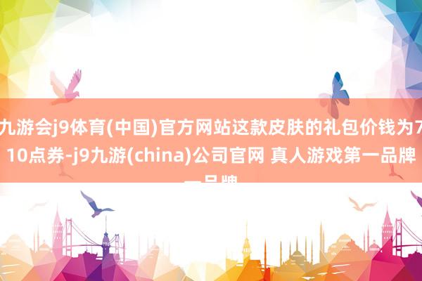 九游会j9体育(中国)官方网站这款皮肤的礼包价钱为710点券-j9九游(china)公司官网 真人游戏第一品牌