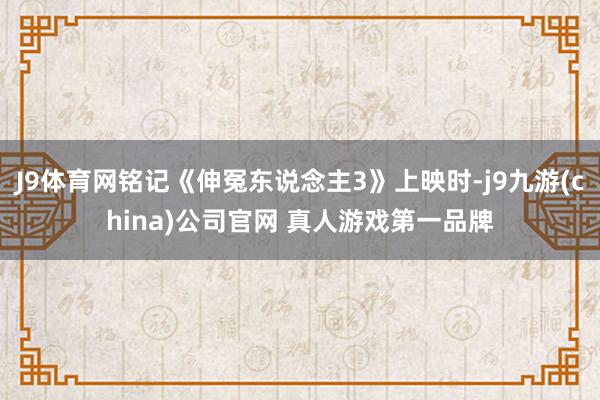 J9体育网铭记《伸冤东说念主3》上映时-j9九游(china)公司官网 真人游戏第一品牌