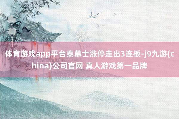 体育游戏app平台泰慕士涨停走出3连板-j9九游(china)公司官网 真人游戏第一品牌