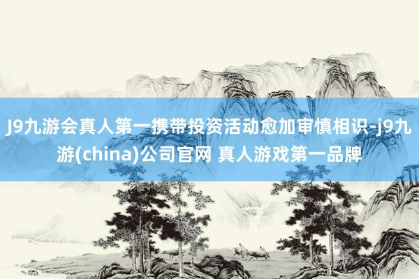 J9九游会真人第一携带投资活动愈加审慎相识-j9九游(china)公司官网 真人游戏第一品牌