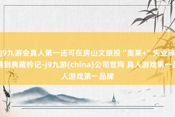J9九游会真人第一还可在房山文旅投“奥莱+”失业驿站得到典藏钤记-j9九游(china)公司官网 真人游戏第一品牌