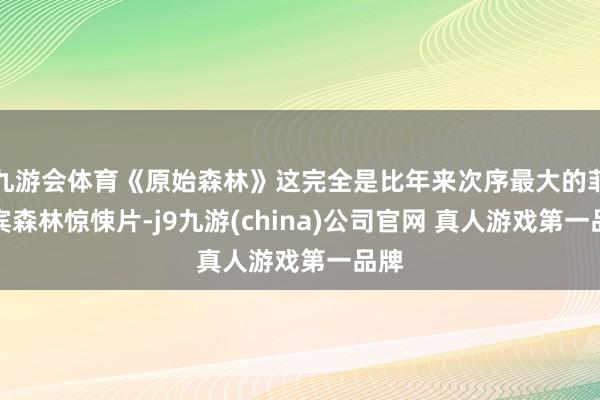 九游会体育《原始森林》这完全是比年来次序最大的菲律宾森林惊悚片-j9九游(china)公司官网 真人游戏第一品牌