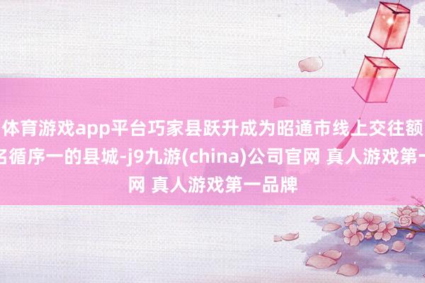 体育游戏app平台巧家县跃升成为昭通市线上交往额增速名循序一的县城-j9九游(china)公司官网 真人游戏第一品牌