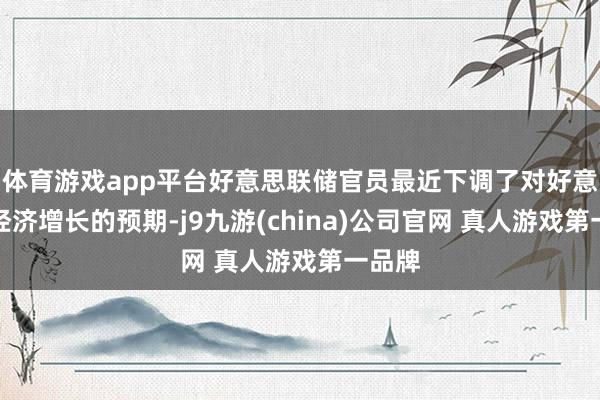 体育游戏app平台好意思联储官员最近下调了对好意思国经济增长的预期-j9九游(china)公司官网 真人游戏第一品牌