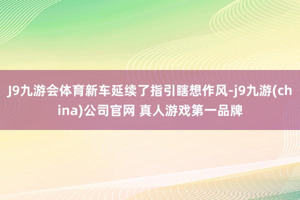 J9九游会体育新车延续了指引瞎想作风-j9九游(china)公司官网 真人游戏第一品牌