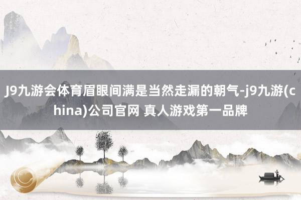 J9九游会体育眉眼间满是当然走漏的朝气-j9九游(china)公司官网 真人游戏第一品牌