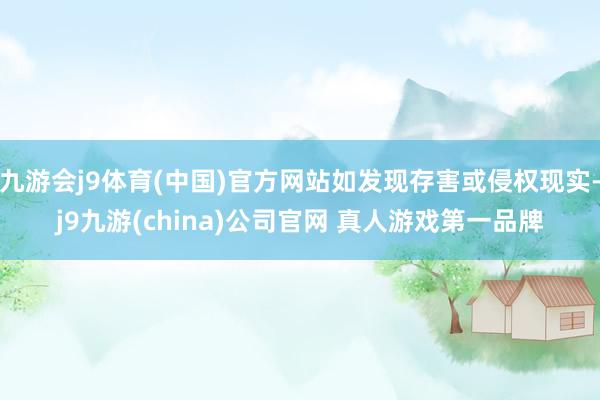九游会j9体育(中国)官方网站如发现存害或侵权现实-j9九游(china)公司官网 真人游戏第一品牌