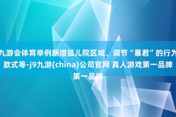 九游会体育举例新增孤儿院区域、调节“暴君”的行为款式等-j9九游(china)公司官网 真人游戏第一品牌