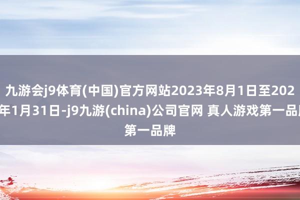 九游会j9体育(中国)官方网站2023年8月1日至2024年1月31日-j9九游(china)公司官网 真人游戏第一品牌