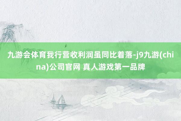 九游会体育我行营收利润虽同比着落-j9九游(china)公司官网 真人游戏第一品牌