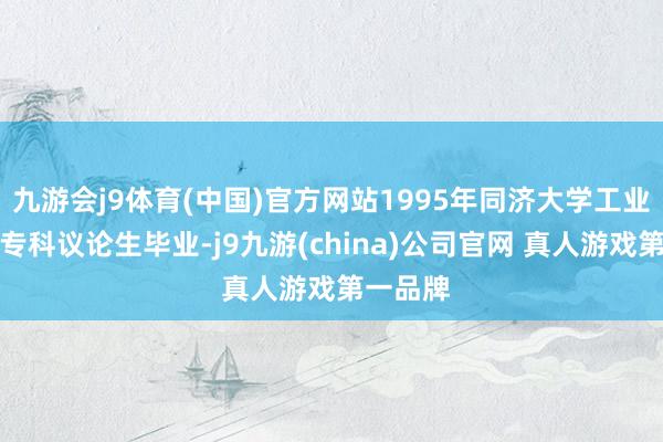 九游会j9体育(中国)官方网站1995年同济大学工业自动化专科议论生毕业-j9九游(china)公司官网 真人游戏第一品牌