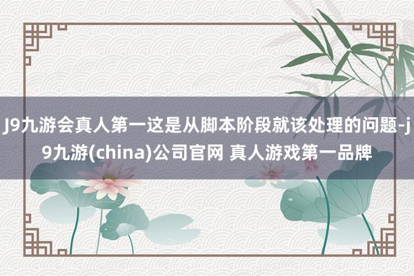 J9九游会真人第一这是从脚本阶段就该处理的问题-j9九游(china)公司官网 真人游戏第一品牌