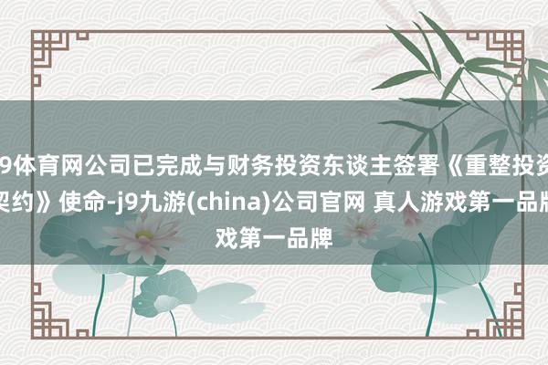 J9体育网公司已完成与财务投资东谈主签署《重整投资契约》使命-j9九游(china)公司官网 真人游戏第一品牌