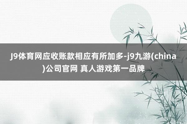 J9体育网应收账款相应有所加多-j9九游(china)公司官网 真人游戏第一品牌