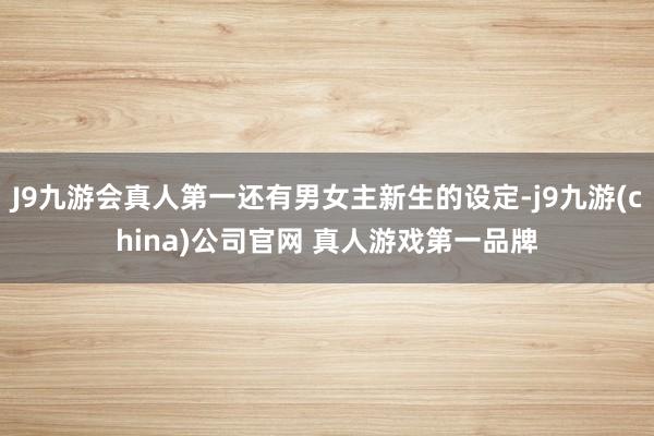 J9九游会真人第一还有男女主新生的设定-j9九游(china)公司官网 真人游戏第一品牌