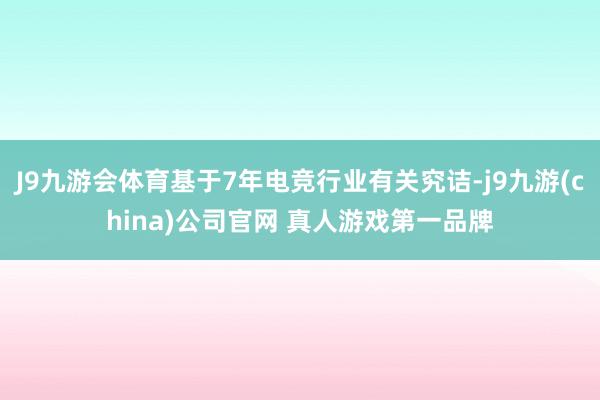 J9九游会体育基于7年电竞行业有关究诘-j9九游(china)公司官网 真人游戏第一品牌