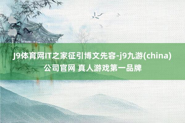 J9体育网IT之家征引博文先容-j9九游(china)公司官网 真人游戏第一品牌