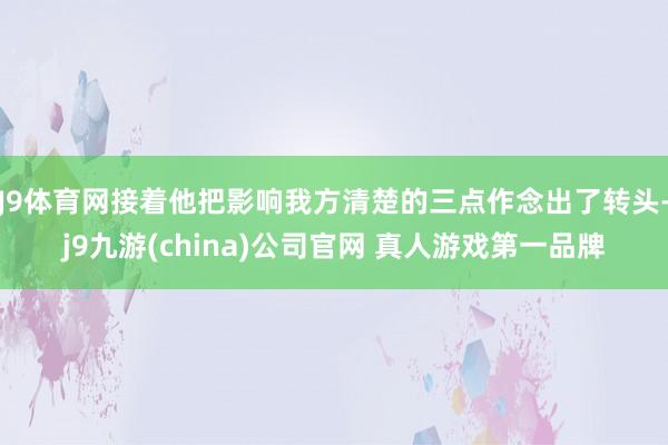J9体育网接着他把影响我方清楚的三点作念出了转头-j9九游(china)公司官网 真人游戏第一品牌