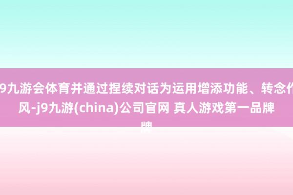 J9九游会体育并通过捏续对话为运用增添功能、转念作风-j9九游(china)公司官网 真人游戏第一品牌