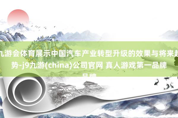 九游会体育展示中国汽车产业转型升级的效果与将来趋势-j9九游(china)公司官网 真人游戏第一品牌