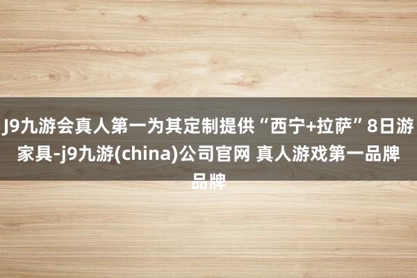 J9九游会真人第一为其定制提供“西宁+拉萨”8日游家具-j9九游(china)公司官网 真人游戏第一品牌