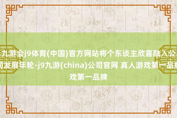 九游会j9体育(中国)官方网站将个东谈主欣喜融入公司发展年轮-j9九游(china)公司官网 真人游戏第一品牌