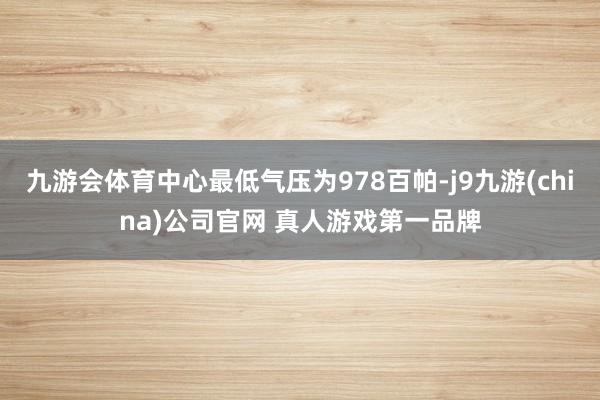 九游会体育中心最低气压为978百帕-j9九游(china)公司官网 真人游戏第一品牌