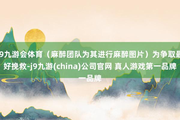 J9九游会体育（麻醉团队为其进行麻醉图片）为争取最好挽救-j9九游(china)公司官网 真人游戏第一品牌