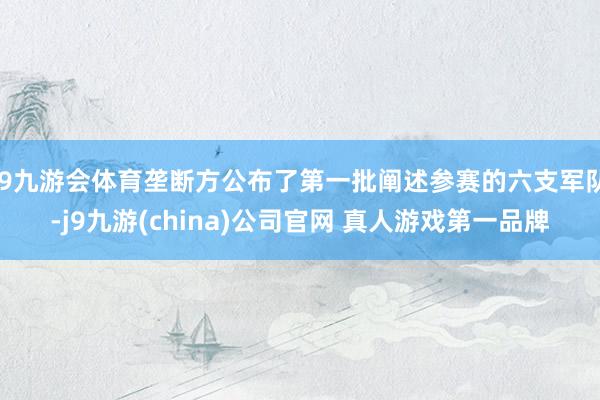 J9九游会体育垄断方公布了第一批阐述参赛的六支军队-j9九游(china)公司官网 真人游戏第一品牌