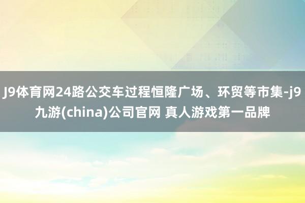 J9体育网24路公交车过程恒隆广场、环贸等市集-j9九游(china)公司官网 真人游戏第一品牌