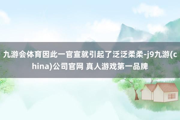 九游会体育因此一官宣就引起了泛泛柔柔-j9九游(china)公司官网 真人游戏第一品牌