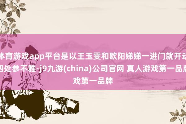 体育游戏app平台是以王玉雯和欧阳娣娣一进门就开动四处参不雅-j9九游(china)公司官网 真人游戏第一品牌