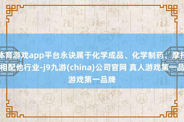 体育游戏app平台永诀属于化学成品、化学制药、摩托车相配他行业-j9九游(china)公司官网 真人游戏第一品牌