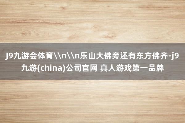 J9九游会体育\n\n乐山大佛旁还有东方佛齐-j9九游(china)公司官网 真人游戏第一品牌
