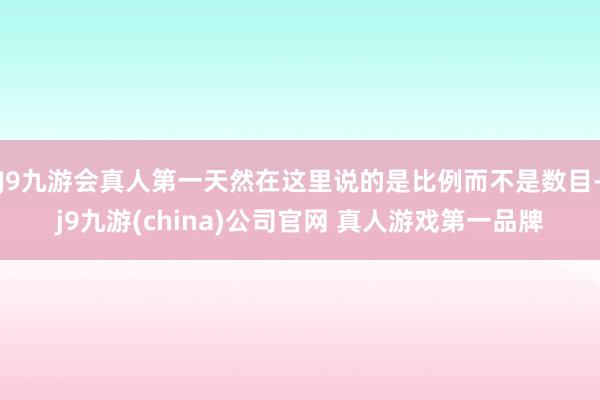 J9九游会真人第一天然在这里说的是比例而不是数目-j9九游(china)公司官网 真人游戏第一品牌