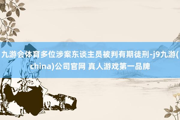 九游会体育多位涉案东谈主员被判有期徒刑-j9九游(china)公司官网 真人游戏第一品牌