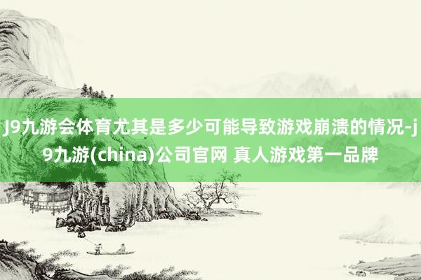 J9九游会体育尤其是多少可能导致游戏崩溃的情况-j9九游(china)公司官网 真人游戏第一品牌