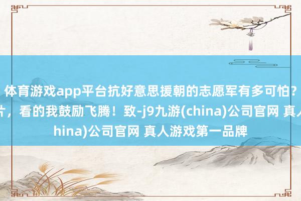 体育游戏app平台抗好意思援朝的志愿军有多可怕？这部国产往返片，看的我鼓励飞腾！致-j9九游(china)公司官网 真人游戏第一品牌