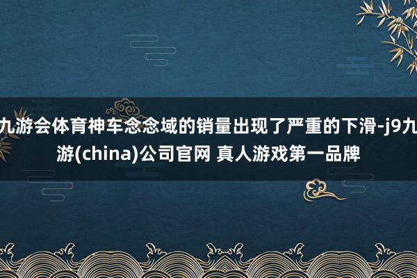 九游会体育神车念念域的销量出现了严重的下滑-j9九游(china)公司官网 真人游戏第一品牌