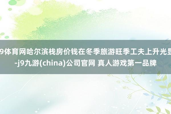 J9体育网哈尔滨栈房价钱在冬季旅游旺季工夫上升光显-j9九游(china)公司官网 真人游戏第一品牌