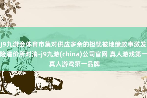 J9九游会体育市集对供应多余的担忧被地缘政事激发的风险溢价所对消-j9九游(china)公司官网 真人游戏第一品牌