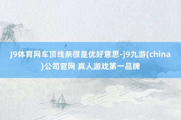 J9体育网车顶线条很是优好意思-j9九游(china)公司官网 真人游戏第一品牌