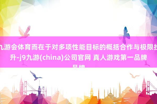 九游会体育而在于对多项性能目标的概括合作与极限拉升-j9九游(china)公司官网 真人游戏第一品牌