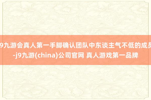 J9九游会真人第一手脚确认团队中东谈主气不低的成员-j9九游(china)公司官网 真人游戏第一品牌