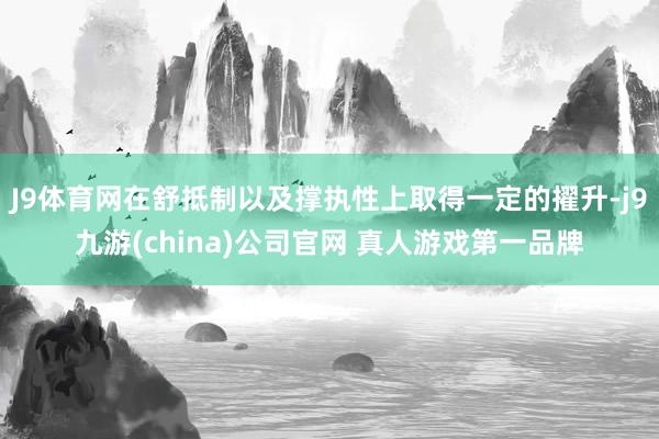 J9体育网在舒抵制以及撑执性上取得一定的擢升-j9九游(china)公司官网 真人游戏第一品牌